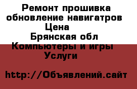 Ремонт прошивка обновление навигатров GPS › Цена ­ 1 000 - Брянская обл. Компьютеры и игры » Услуги   